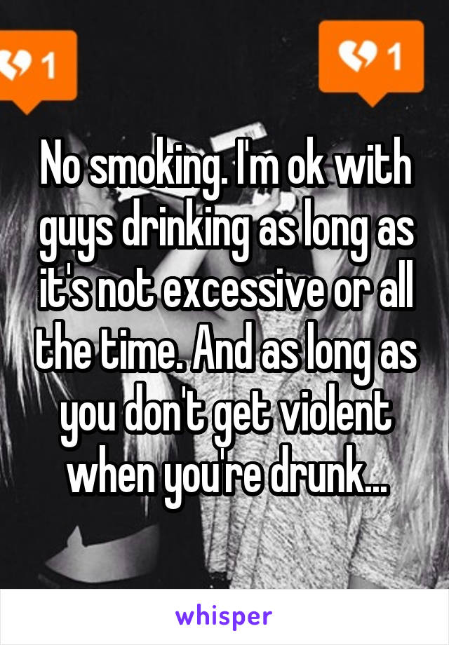 No smoking. I'm ok with guys drinking as long as it's not excessive or all the time. And as long as you don't get violent when you're drunk...