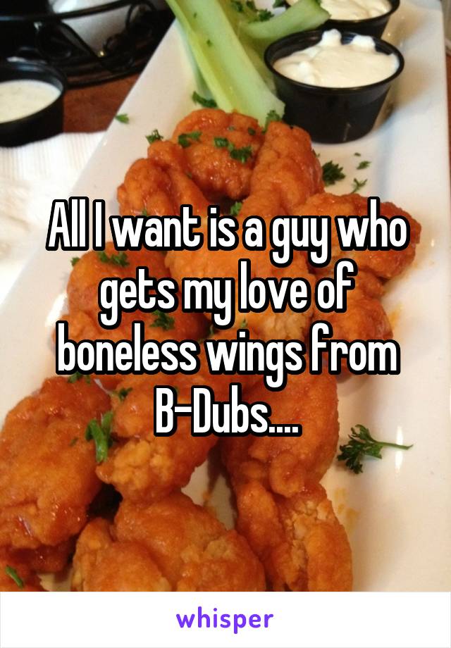 All I want is a guy who gets my love of boneless wings from B-Dubs....