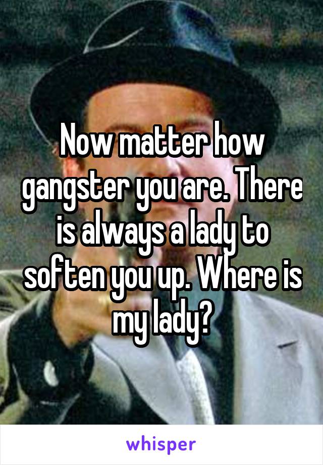 Now matter how gangster you are. There is always a lady to soften you up. Where is my lady?