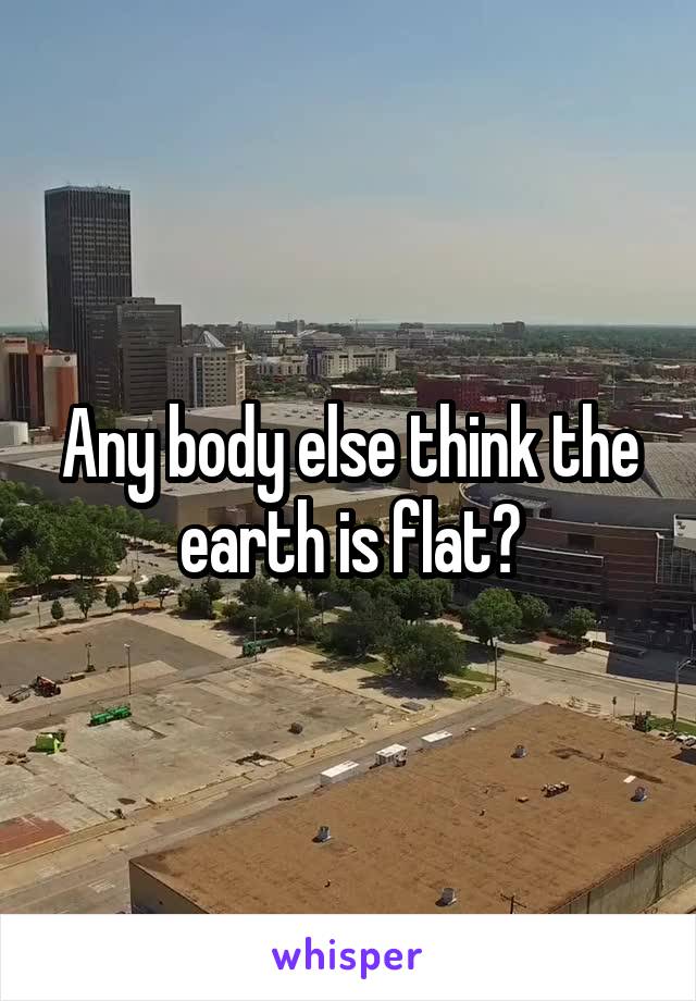 Any body else think the earth is flat?