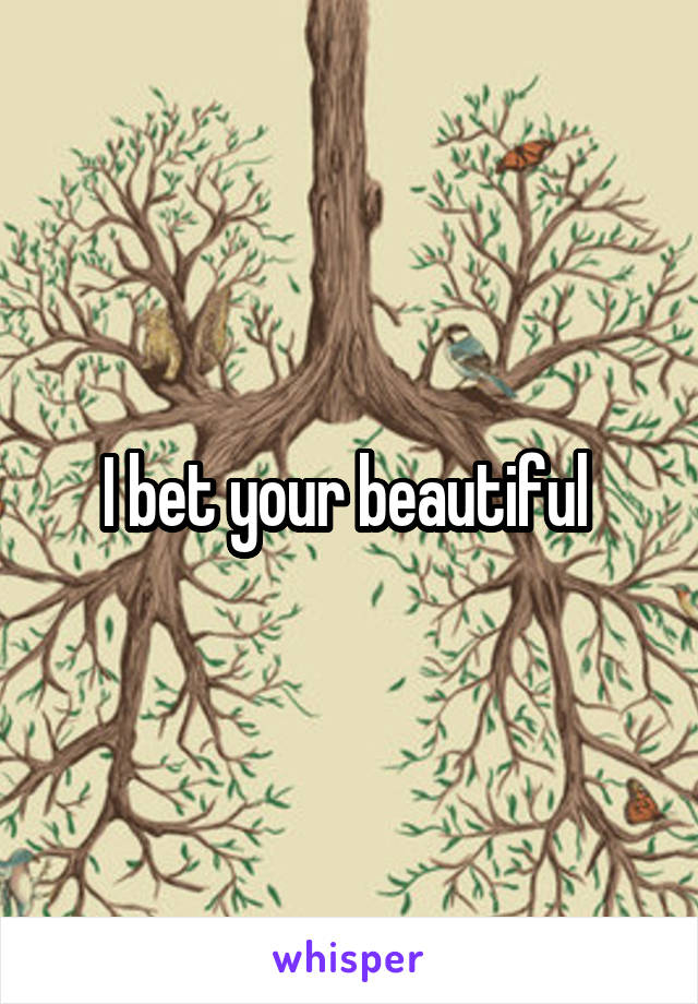 I bet your beautiful 
