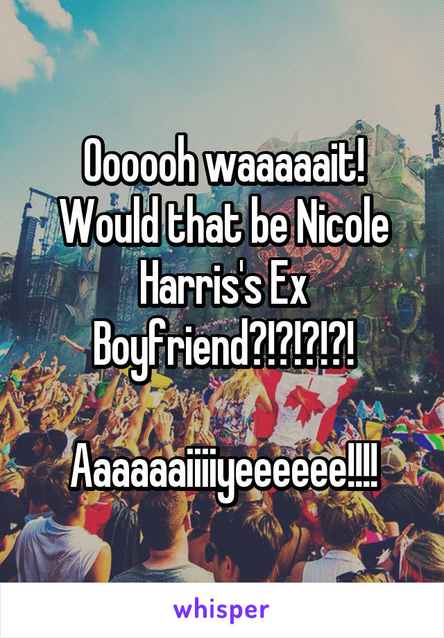 Oooooh waaaaait!
Would that be Nicole Harris's Ex Boyfriend?!?!?!?!

Aaaaaaiiiiyeeeeee!!!!