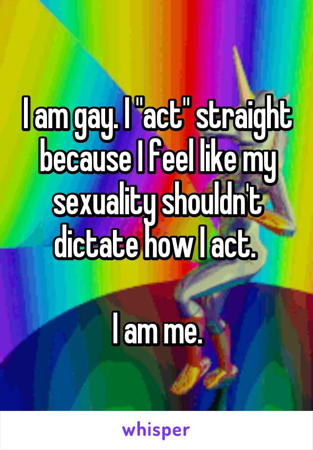 I am gay. I "act" straight because I feel like my sexuality shouldn't dictate how I act. 

I am me.