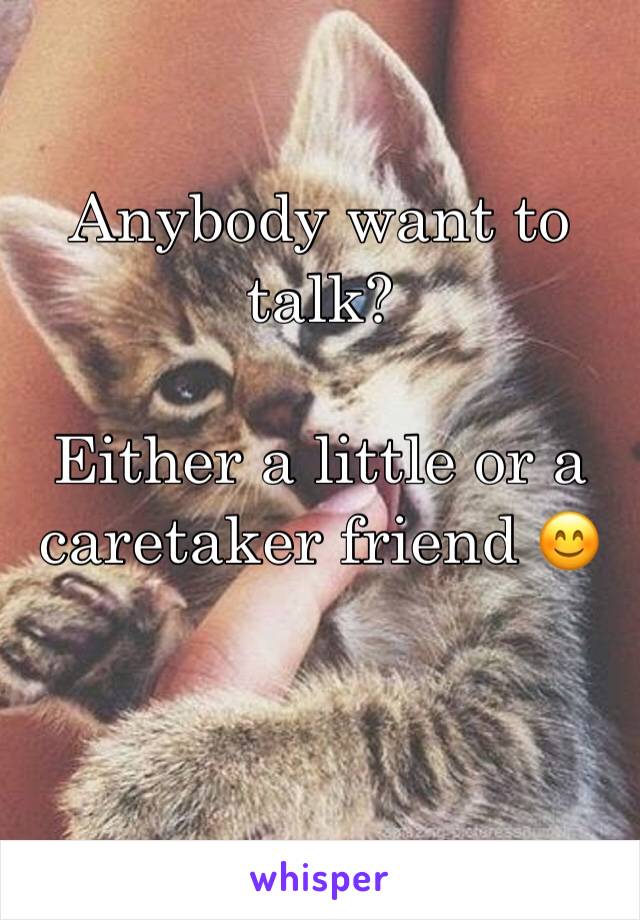 Anybody want to talk?

Either a little or a caretaker friend 😊