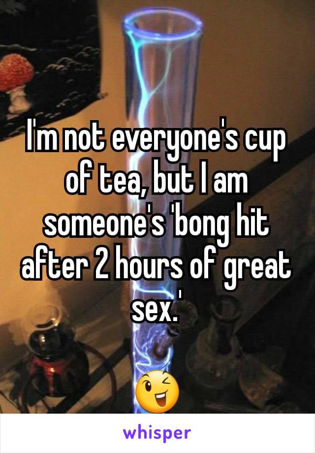 I'm not everyone's cup of tea, but I am someone's 'bong hit after 2 hours of great sex.'

😉