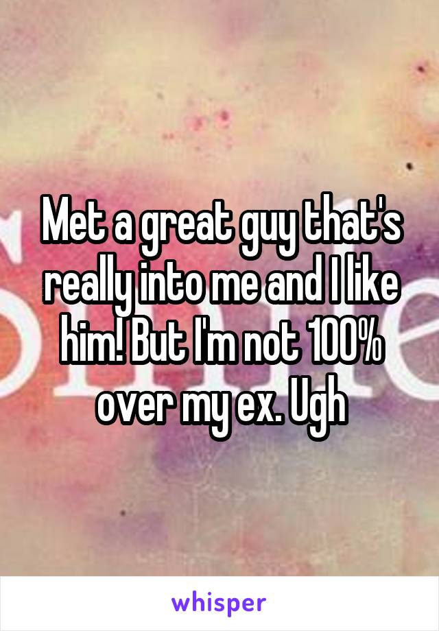 Met a great guy that's really into me and I like him! But I'm not 100% over my ex. Ugh
