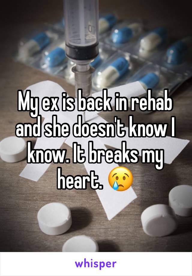 My ex is back in rehab and she doesn't know I know. It breaks my heart. 😢