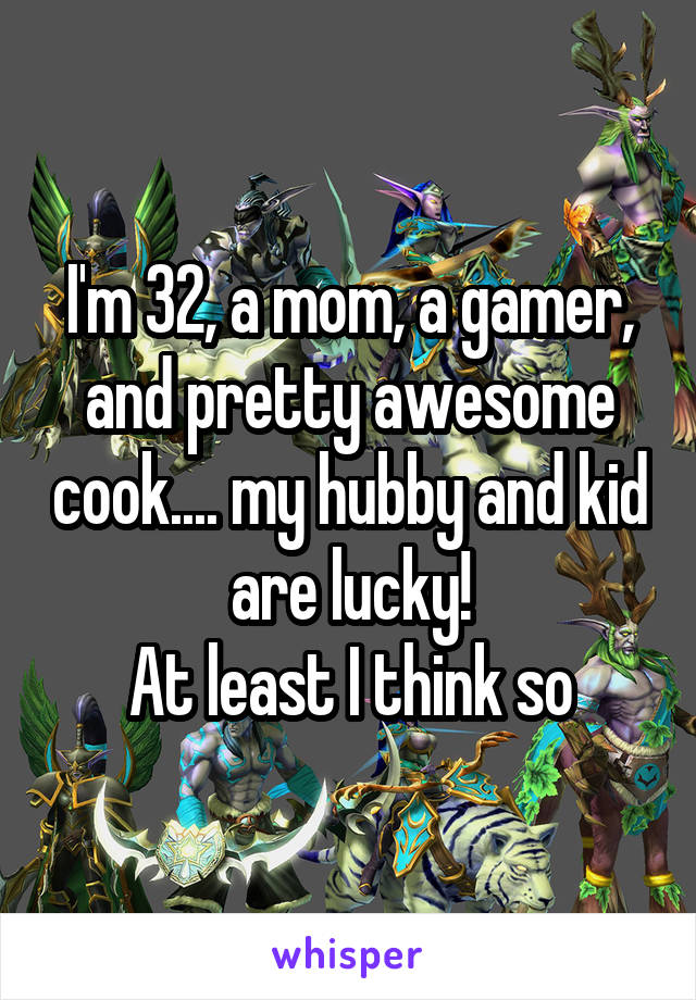 I'm 32, a mom, a gamer, and pretty awesome cook.... my hubby and kid are lucky!
At least I think so