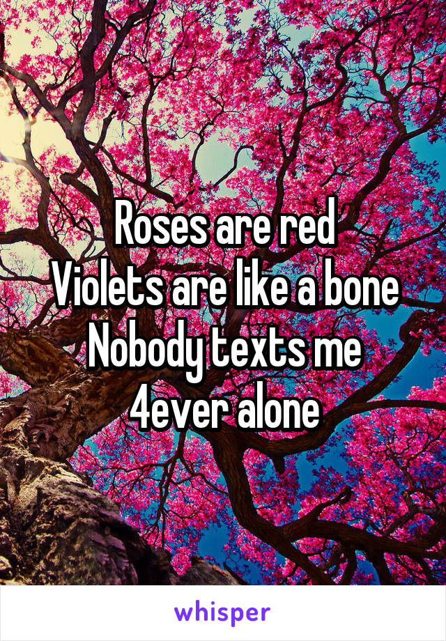 Roses are red
Violets are like a bone
Nobody texts me
4ever alone