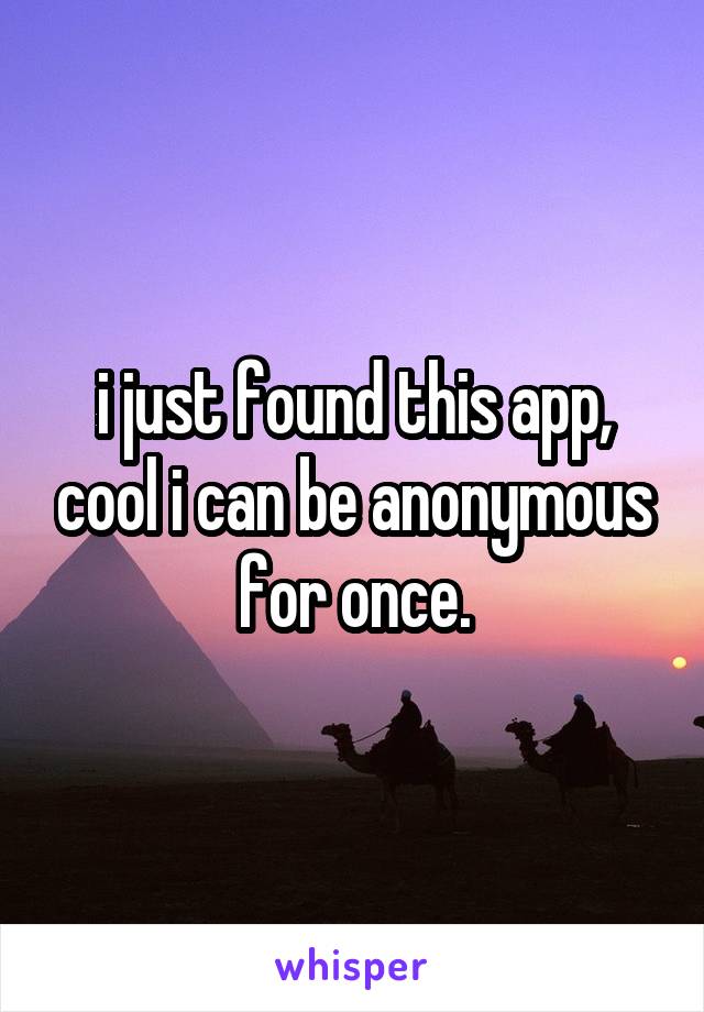 i just found this app, cool i can be anonymous for once.