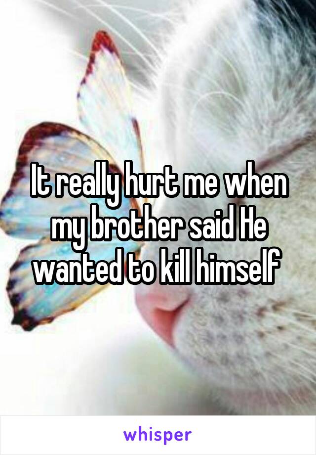 It really hurt me when my brother said He wanted to kill himself 