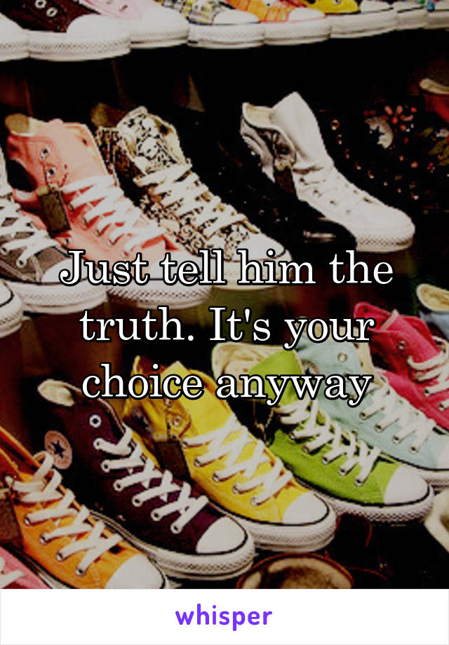 Just tell him the truth. It's your choice anyway