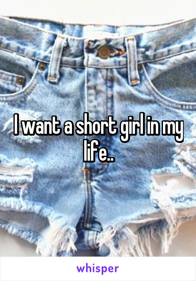 I want a short girl in my life..
