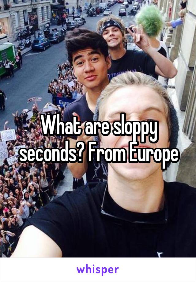 What are sloppy seconds? From Europe