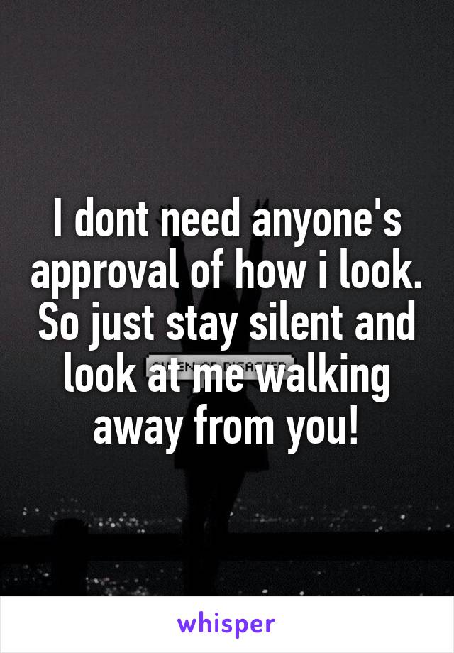 I dont need anyone's approval of how i look. So just stay silent and look at me walking away from you!