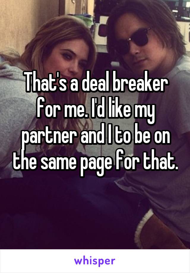That's a deal breaker for me. I'd like my partner and I to be on the same page for that. 
