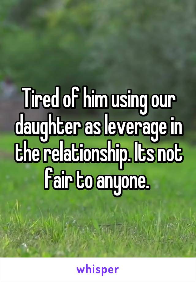 Tired of him using our daughter as leverage in the relationship. Its not fair to anyone. 