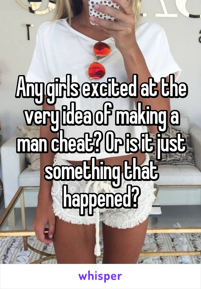 Any girls excited at the very idea of making a man cheat? Or is it just something that happened?