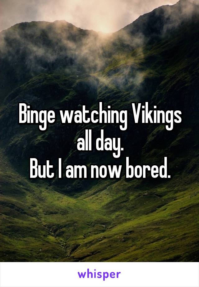Binge watching Vikings all day.
But I am now bored.
