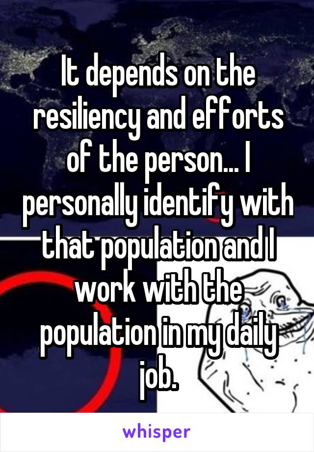 It depends on the resiliency and efforts of the person... I personally identify with that population and I work with the population in my daily job.