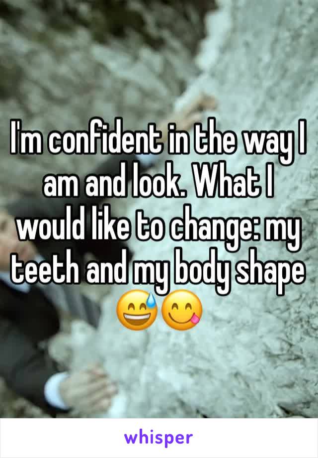 I'm confident in the way I am and look. What I would like to change: my teeth and my body shape 😅😋