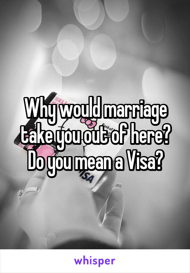 Why would marriage take you out of here? Do you mean a Visa?