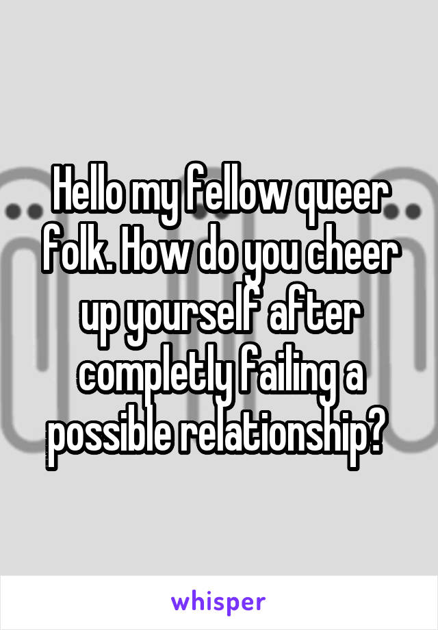Hello my fellow queer folk. How do you cheer up yourself after completly failing a possible relationship? 