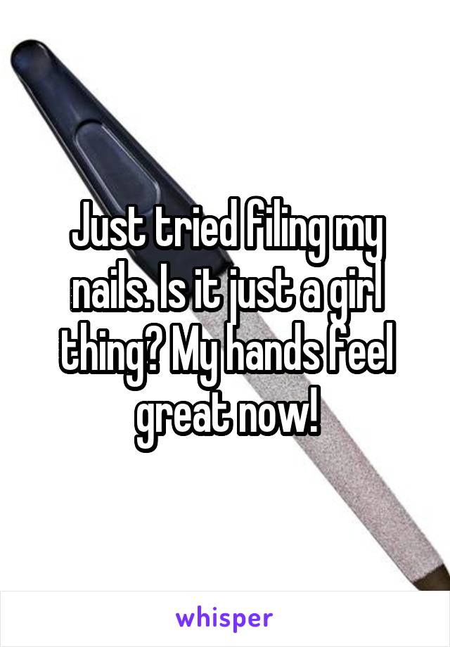 Just tried filing my nails. Is it just a girl thing? My hands feel great now!