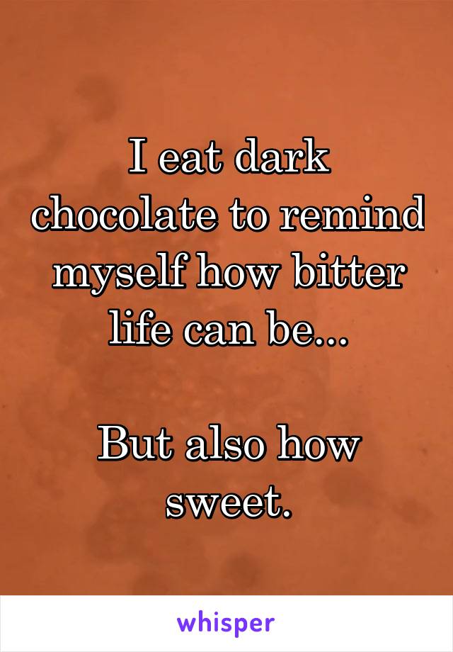 I eat dark chocolate to remind myself how bitter life can be...

But also how sweet.