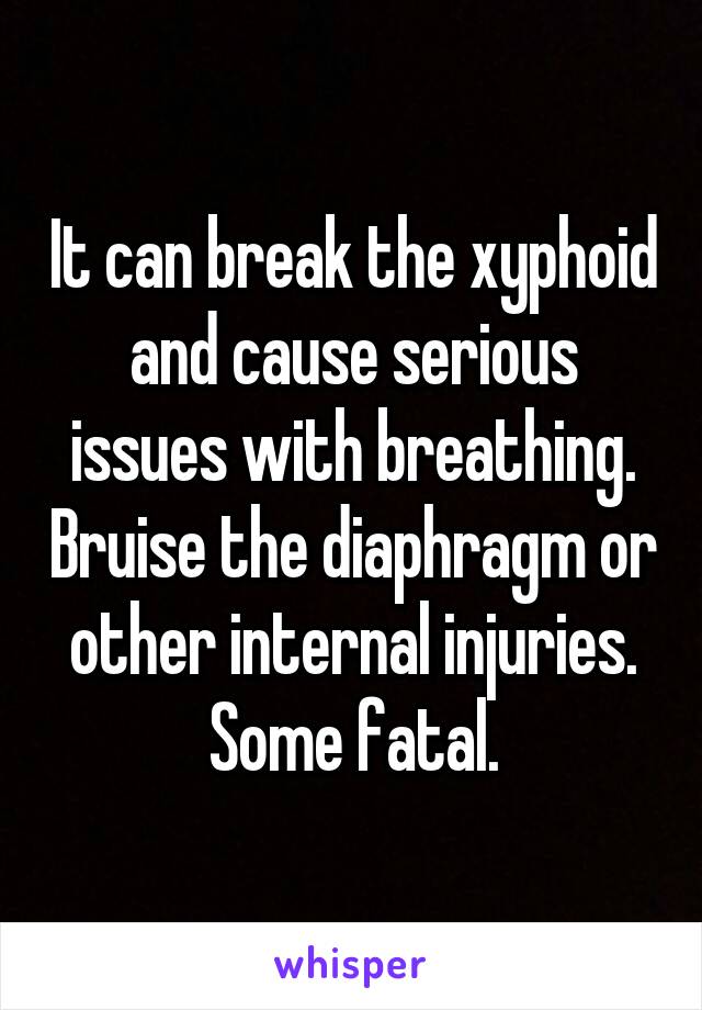 It can break the xyphoid and cause serious issues with breathing. Bruise the diaphragm or other internal injuries. Some fatal.