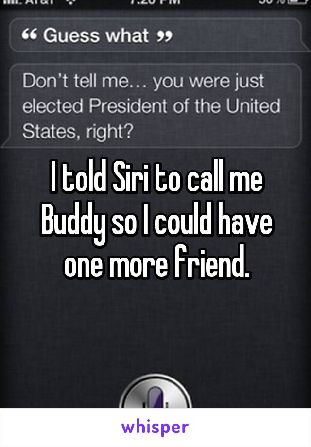 I told Siri to call me Buddy so I could have one more friend.