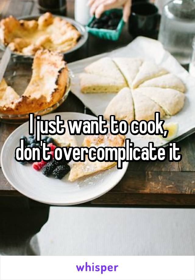 I just want to cook, don't overcomplicate it