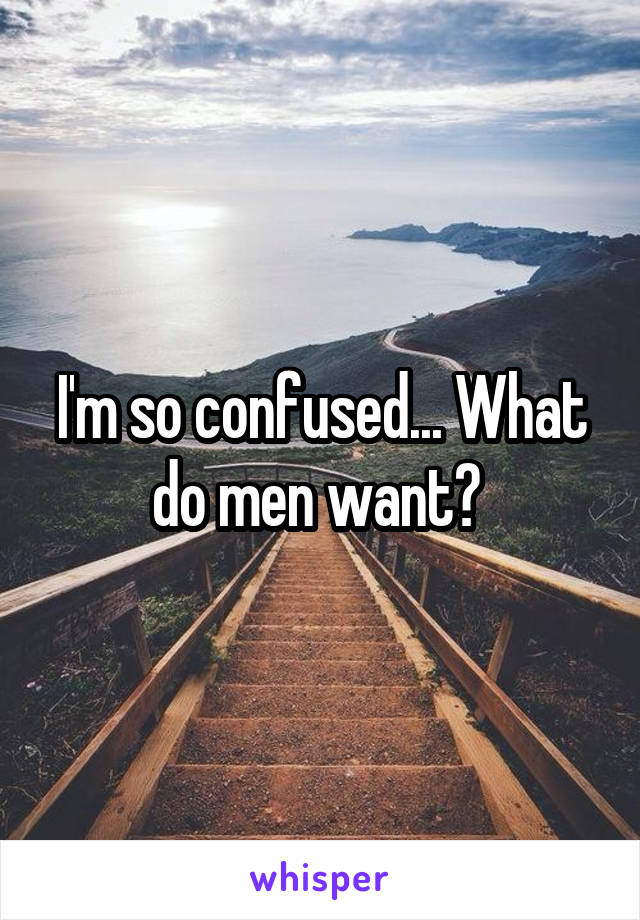 I'm so confused... What do men want? 