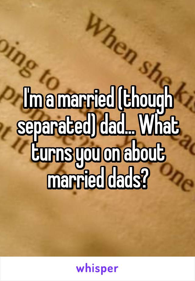 I'm a married (though separated) dad... What turns you on about married dads?