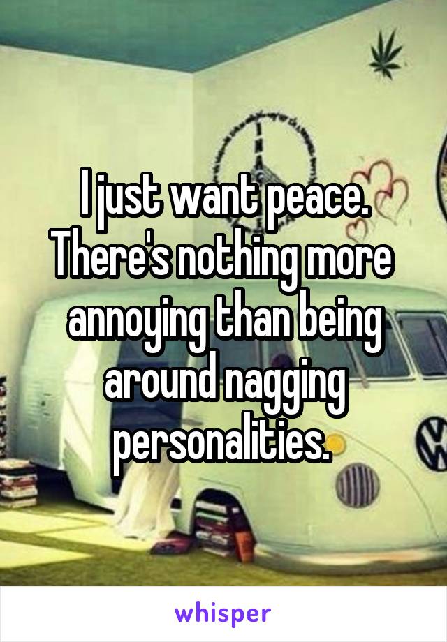 I just want peace. There's nothing more 
annoying than being around nagging personalities. 