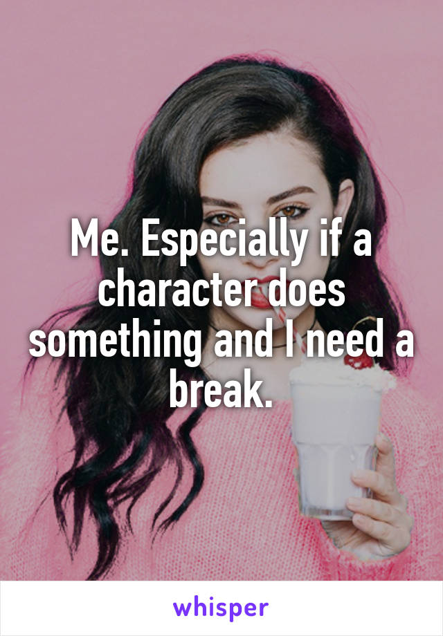 Me. Especially if a character does something and I need a break.
