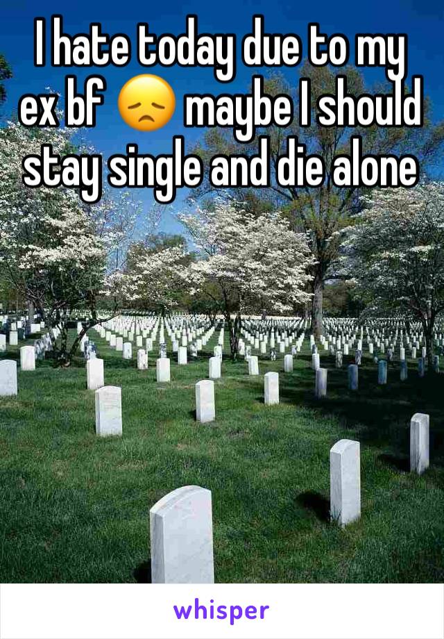 I hate today due to my ex bf 😞 maybe I should stay single and die alone 