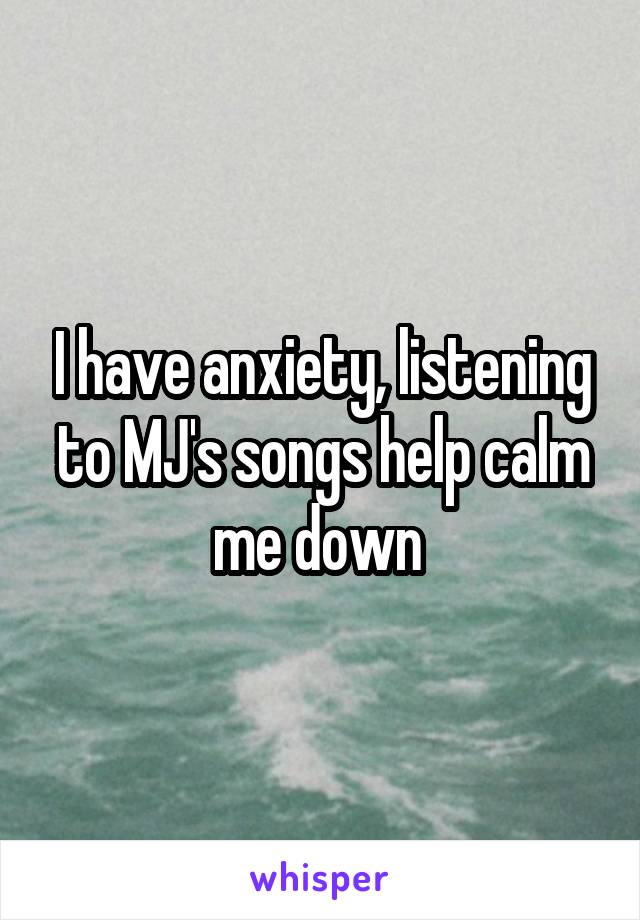I have anxiety, listening to MJ's songs help calm me down 