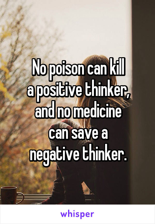 No poison can kill
a positive thinker,
and no medicine
can save a
negative thinker.