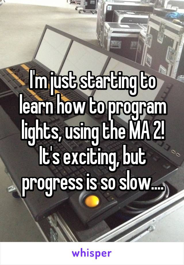 I'm just starting to learn how to program lights, using the MA 2! It's exciting, but progress is so slow....