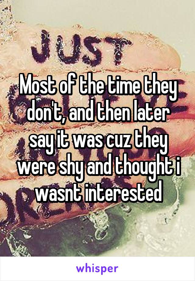 Most of the time they don't, and then later say it was cuz they were shy and thought i wasnt interested