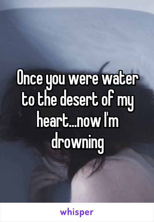 Once you were water to the desert of my heart...now I'm drowning