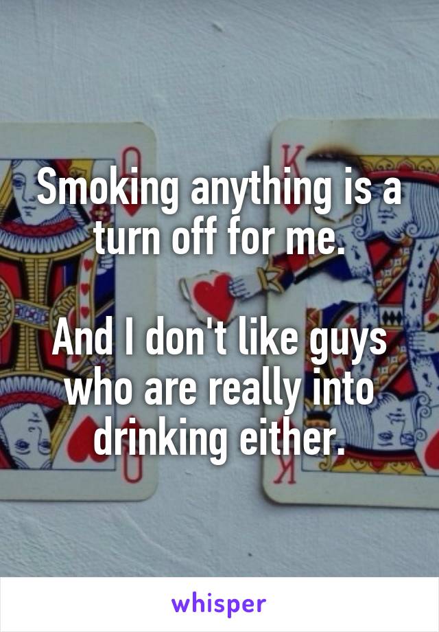 Smoking anything is a turn off for me.

And I don't like guys who are really into drinking either.