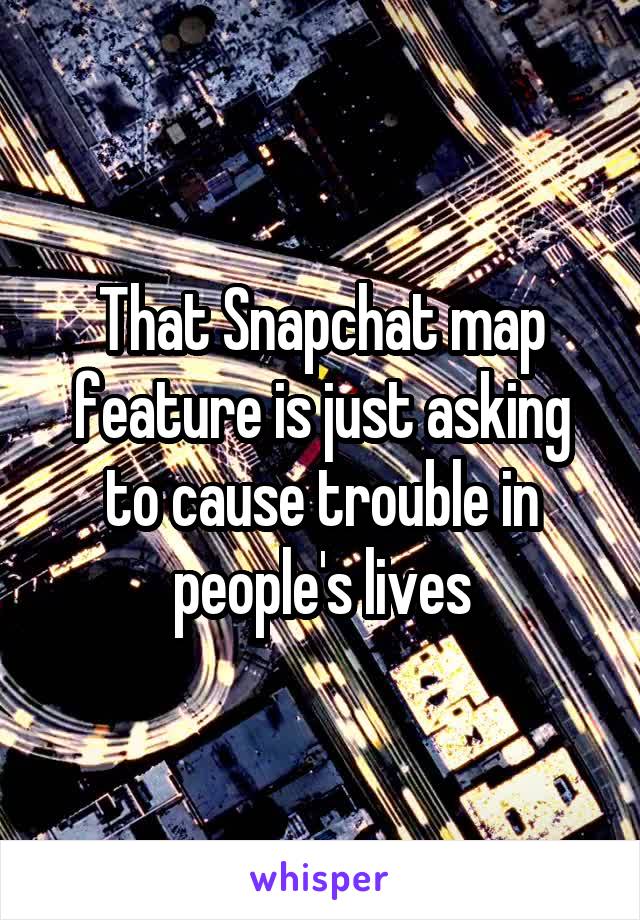 That Snapchat map feature is just asking to cause trouble in people's lives