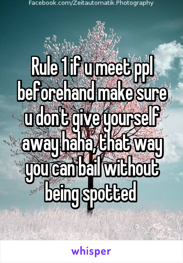 Rule 1 if u meet ppl beforehand make sure u don't give yourself away haha, that way you can bail without being spotted 