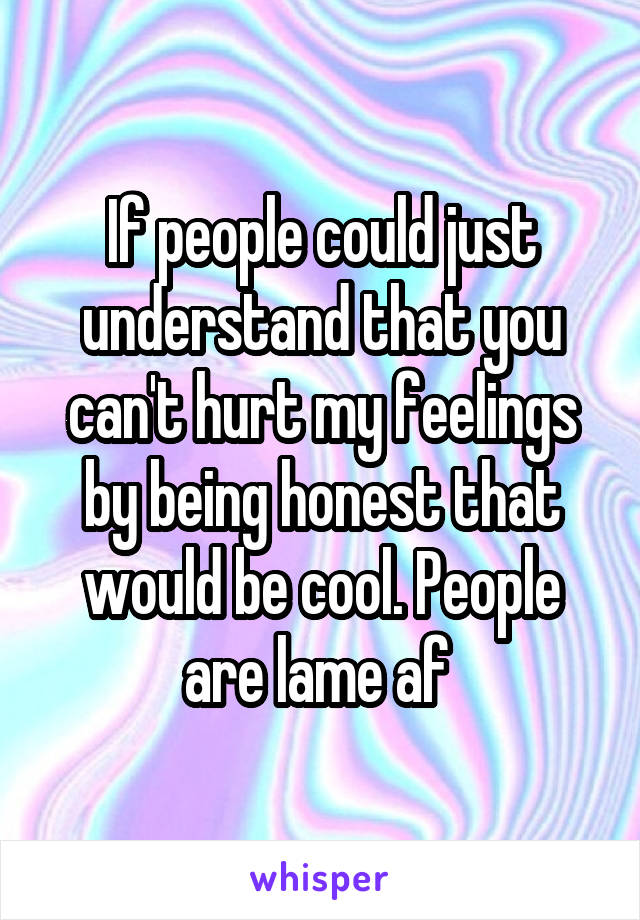 If people could just understand that you can't hurt my feelings by being honest that would be cool. People are lame af 