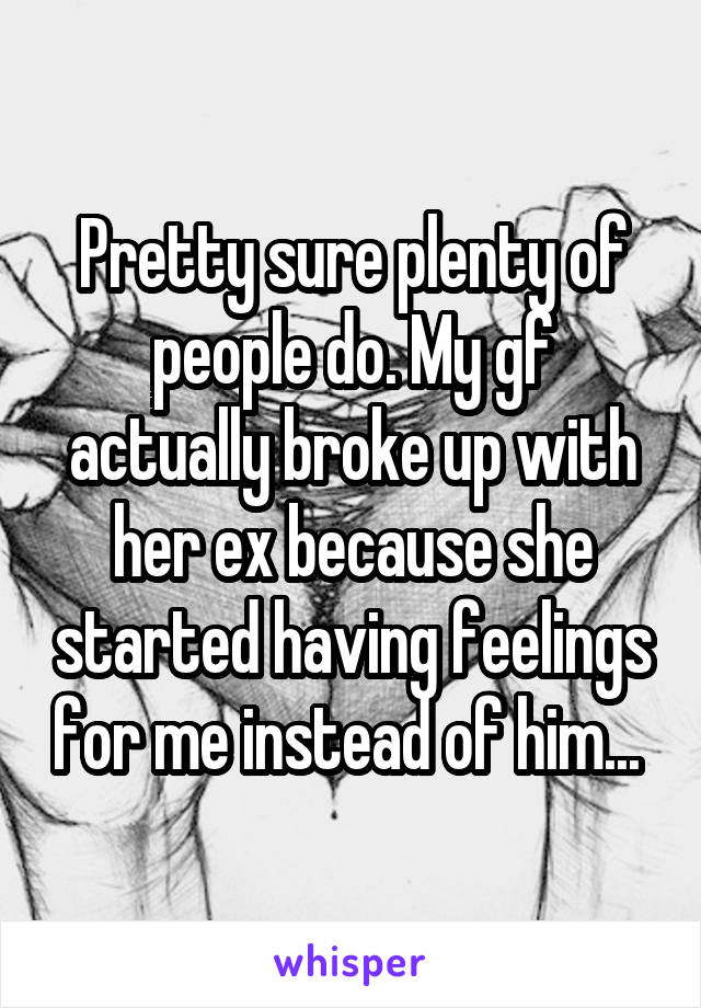 Pretty sure plenty of people do. My gf actually broke up with her ex because she started having feelings for me instead of him... 
