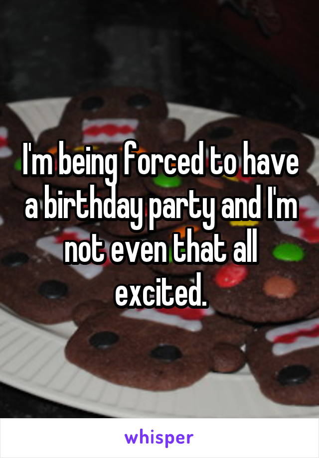I'm being forced to have a birthday party and I'm not even that all excited.