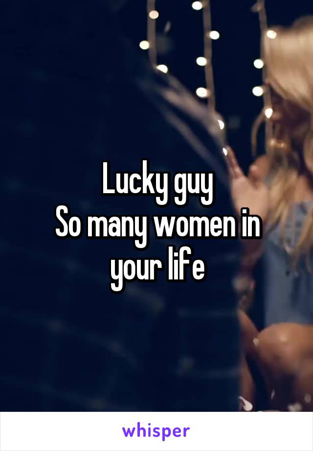 Lucky guy
So many women in your life