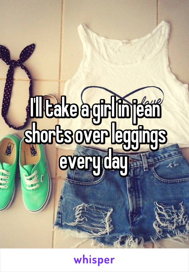 I'll take a girl in jean shorts over leggings every day 